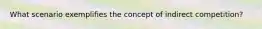What scenario exemplifies the concept of indirect competition?