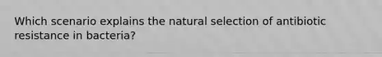 Which scenario explains the natural selection of antibiotic resistance in bacteria?