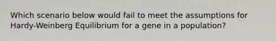 Which scenario below would fail to meet the assumptions for Hardy-Weinberg Equilibrium for a gene in a population?