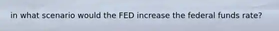 in what scenario would the FED increase the federal funds rate?