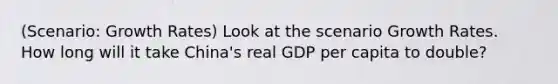 (Scenario: Growth Rates) Look at the scenario Growth Rates. How long will it take China's real GDP per capita to double?