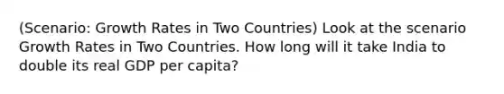 (Scenario: Growth Rates in Two Countries) Look at the scenario Growth Rates in Two Countries. How long will it take India to double its real GDP per capita?