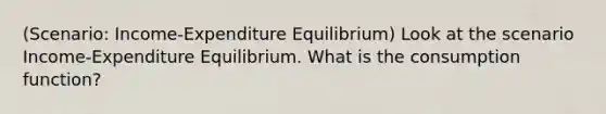 (Scenario: Income-Expenditure Equilibrium) Look at the scenario Income-Expenditure Equilibrium. What is the consumption function?