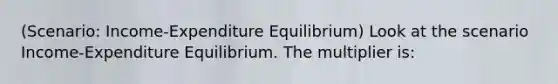 (Scenario: Income-Expenditure Equilibrium) Look at the scenario Income-Expenditure Equilibrium. The multiplier is: