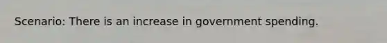 Scenario: There is an increase in government spending.