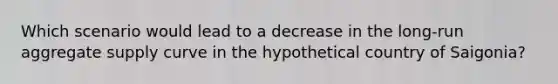 Which scenario would lead to a decrease in the long‑run aggregate supply curve in the hypothetical country of Saigonia?