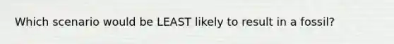 Which scenario would be LEAST likely to result in a fossil?