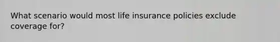 What scenario would most life insurance policies exclude coverage for?