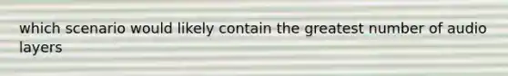 which scenario would likely contain the greatest number of audio layers