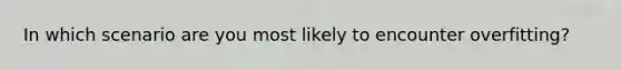 In which scenario are you most likely to encounter overfitting?