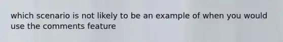 which scenario is not likely to be an example of when you would use the comments feature