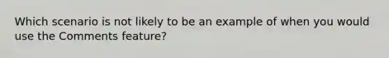 Which scenario is not likely to be an example of when you would use the Comments feature?