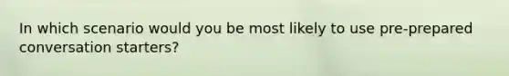 In which scenario would you be most likely to use pre-prepared conversation starters?