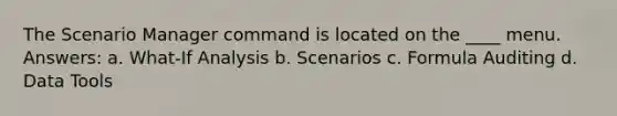 The Scenario Manager command is located on the ____ menu. Answers: a. What-If Analysis b. Scenarios c. Formula Auditing d. Data Tools