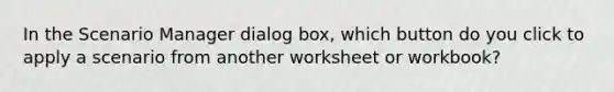 In the Scenario Manager dialog box, which button do you click to apply a scenario from another worksheet or workbook?