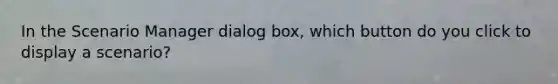 In the Scenario Manager dialog box, which button do you click to display a scenario?