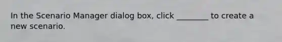 In the Scenario Manager dialog box, click ________ to create a new scenario.