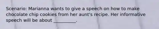 Scenario: Marianna wants to give a speech on how to make chocolate chip cookies from her aunt's recipe. Her informative speech will be about __________.