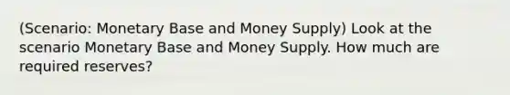 (Scenario: Monetary Base and Money Supply) Look at the scenario Monetary Base and Money Supply. How much are required reserves?