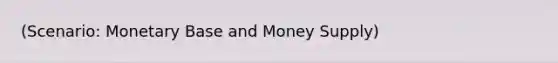 (Scenario: Monetary Base and Money Supply)