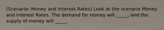 (Scenario: Money and Interest Rates) Look at the scenario Money and Interest Rates. <a href='https://www.questionai.com/knowledge/klIDlybqd8-the-demand-for-money' class='anchor-knowledge'>the demand for money</a> will _____, and the <a href='https://www.questionai.com/knowledge/kUIOOoB75i-supply-of-money' class='anchor-knowledge'>supply of money</a> will _____.