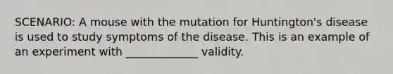 SCENARIO: A mouse with the mutation for Huntington's disease is used to study symptoms of the disease. This is an example of an experiment with _____________ validity.