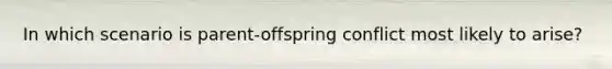 In which scenario is parent-offspring conflict most likely to arise?