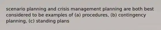 scenario planning and crisis management planning are both best considered to be examples of (a) procedures, (b) contingency planning, (c) standing plans