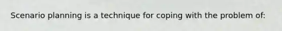 Scenario planning is a technique for coping with the problem of: