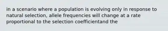 in a scenario where a population is evolving only in response to natural selection, allele frequencies will change at a rate proportional to the selection coefficientand the