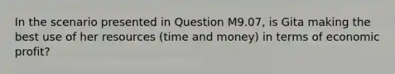 In the scenario presented in Question M9.07, is Gita making the best use of her resources (time and money) in terms of economic profit?