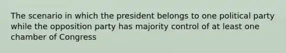 The scenario in which the president belongs to one political party while the opposition party has majority control of at least one chamber of Congress