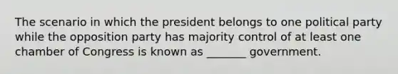 The scenario in which the president belongs to one political party while the opposition party has majority control of at least one chamber of Congress is known as _______ government.