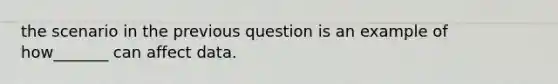 the scenario in the previous question is an example of how_______ can affect data.