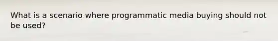 What is a scenario where programmatic media buying should not be used?