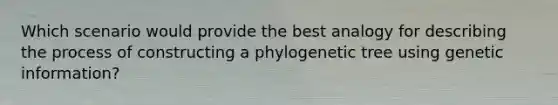 Which scenario would provide the best analogy for describing the process of constructing a phylogenetic tree using genetic information?