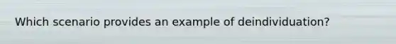 Which scenario provides an example of deindividuation?