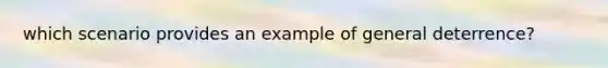 which scenario provides an example of general deterrence?