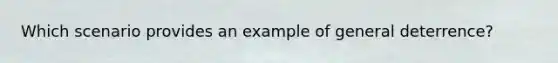 Which scenario provides an example of general deterrence?