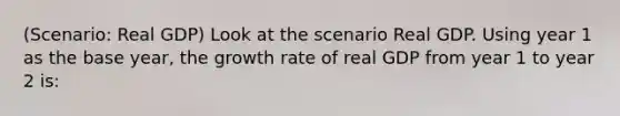 (Scenario: Real GDP) Look at the scenario Real GDP. Using year 1 as the base year, the growth rate of real GDP from year 1 to year 2 is: