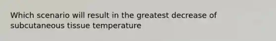 Which scenario will result in the greatest decrease of subcutaneous tissue temperature