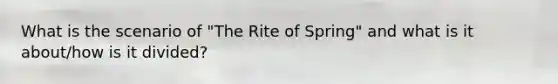 What is the scenario of "The Rite of Spring" and what is it about/how is it divided?