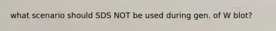 what scenario should SDS NOT be used during gen. of W blot?