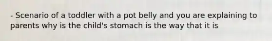 - Scenario of a toddler with a pot belly and you are explaining to parents why is the child's stomach is the way that it is