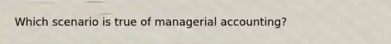 Which scenario is true of managerial accounting?