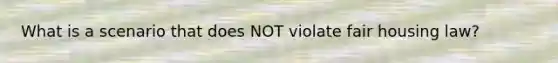 What is a scenario that does NOT violate fair housing law?