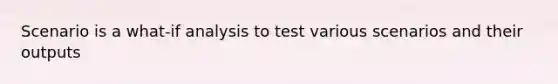 Scenario is a what-if analysis to test various scenarios and their outputs