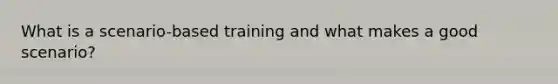 What is a scenario-based training and what makes a good scenario?