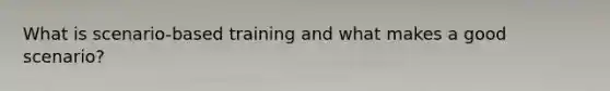What is scenario-based training and what makes a good scenario?