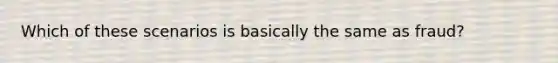 Which of these scenarios is basically the same as fraud?